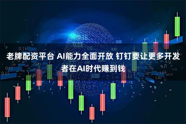 老牌配资平台 AI能力全面开放 钉钉要让更多开发者在AI时代赚到钱