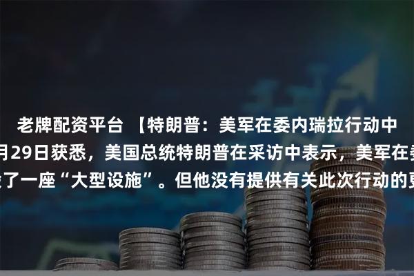 老牌配资平台 【特朗普：美军在委内瑞拉行动中摧毁一大型设施】12月29日获悉，美国总统特朗普在采访中表示，美军在委内瑞拉行动中摧毁了一座“大型设施”。但他没有提供有关此次行动的更多细节。特朗普26日在接受共和党主要捐款人约翰·卡西马蒂迪斯的采访时表示：“我们刚刚摧毁了一座设施，我不知道你们有没有读到或看到，他们有一个大型工厂或大型设施，船只就是从那里来的。两天前，我们摧毁了它。”特朗普没有详细说明