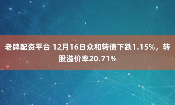 老牌配资平台 12月16日众和转债下跌1.15%，转股溢价率20.71%