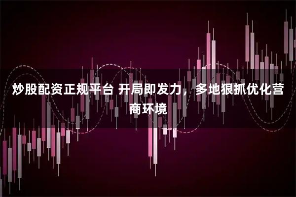 炒股配资正规平台 开局即发力，多地狠抓优化营商环境