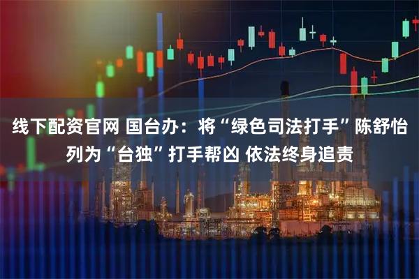 线下配资官网 国台办：将“绿色司法打手”陈舒怡列为“台独”打手帮凶 依法终身追责
