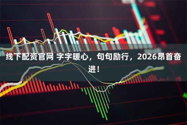 线下配资官网 字字暖心，句句励行，2026昂首奋进！