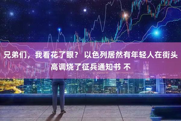 兄弟们，我看花了眼？ 以色列居然有年轻人在街头高调烧了征兵通知书 不