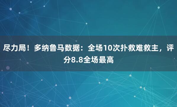 尽力局！多纳鲁马数据：全场10次扑救难救主，评分8.8全场最高